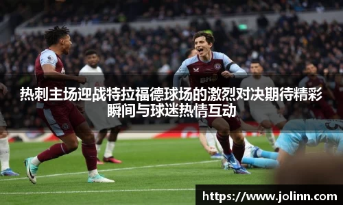 热刺主场迎战特拉福德球场的激烈对决期待精彩瞬间与球迷热情互动
